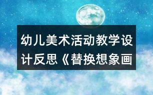 幼兒美術活動教學設計反思《替換想象畫》