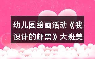 幼兒園繪畫活動《我設(shè)計(jì)的郵票》大班美術(shù)教案反思