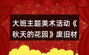 大班主題美術活動《秋天的花園》廢舊材料創(chuàng)意