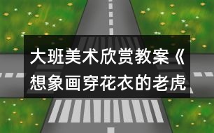 大班美術(shù)欣賞教案《想象畫穿花衣的老虎》