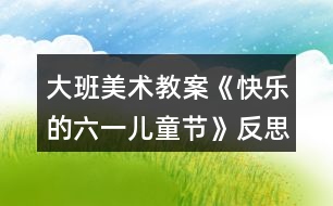大班美術(shù)教案《快樂(lè)的六一兒童節(jié)》反思
