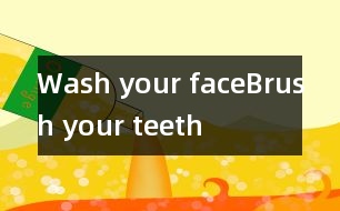 Wash your face、Brush your teeth