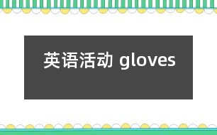 英語(yǔ)活動(dòng)： gloves