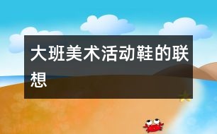 大班美術活動：鞋的聯(lián)想