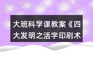 大班科學課教案《四大發(fā)明之活字印刷術》反思