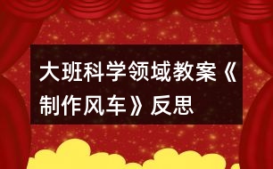 大班科學(xué)領(lǐng)域教案《制作風(fēng)車(chē)》反思