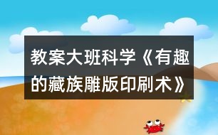 教案大班科學《有趣的藏族雕版印刷術》反思