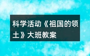 科學(xué)活動《祖國的領(lǐng)土》大班教案