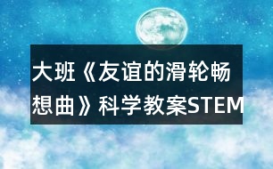 大班《友誼的滑輪暢想曲》科學(xué)教案STEM視角下項(xiàng)目活動(dòng)的探究與實(shí)踐