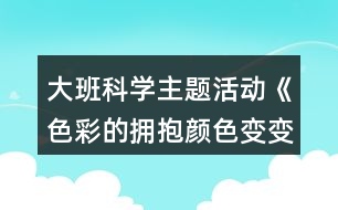 大班科學(xué)主題活動(dòng)《色彩的擁抱顏色變變變》教學(xué)設(shè)計(jì)