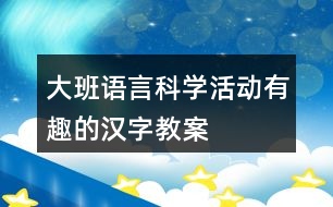 大班語言科學(xué)活動有趣的漢字教案