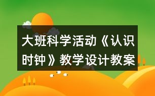 大班科學(xué)活動《認識時鐘》教學(xué)設(shè)計教案反思