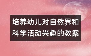 培養(yǎng)幼兒對自然界和科學(xué)活動(dòng)興趣的教案
