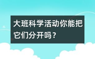 大班科學(xué)活動(dòng)：你能把它們分開(kāi)嗎？
