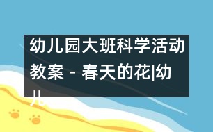 幼兒園大班科學(xué)活動(dòng)教案－春天的花|幼兒園教育活動(dòng)設(shè)計(jì)|幼兒園戶外活動(dòng)|幼兒園安全教育活動(dòng)