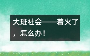 大班社會(huì)――著火了，怎么辦！