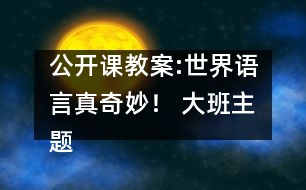 公開課教案:世界語(yǔ)言真奇妙！ （大班）主題