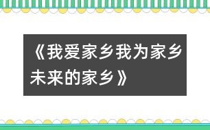 《我愛家鄉(xiāng)、我為家鄉(xiāng)、未來的家鄉(xiāng)》