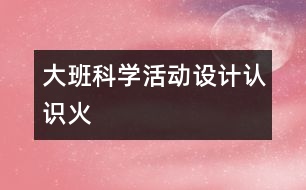 大班科學(xué)活動設(shè)計(jì)：認(rèn)識火
