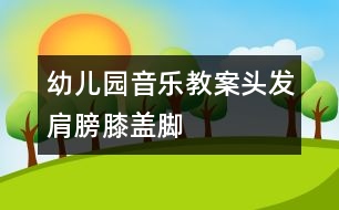 幼兒園音樂教案：頭發(fā)、肩膀、膝蓋、腳