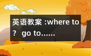 英語教案 :where to？ go to……
