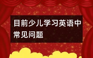目前少兒學(xué)習(xí)英語(yǔ)中常見(jiàn)問(wèn)題