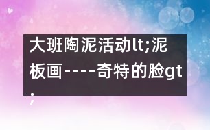 大班陶泥活動lt;泥板畫----奇特的臉gt;