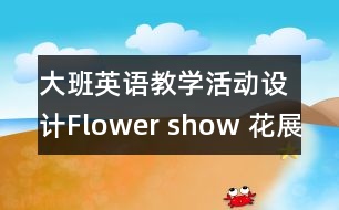 大班英語教學活動設(shè)計Flower show 花展