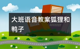 大班語(yǔ)音教案狐貍和鴨子