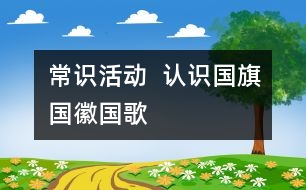 常識(shí)活動(dòng)  認(rèn)識(shí)國(guó)旗、國(guó)徽、國(guó)歌