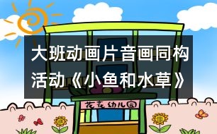 大班動(dòng)畫(huà)片音畫(huà)同構(gòu)活動(dòng)《小魚(yú)和水草》
