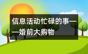 信息活動(dòng)：忙碌的事――婚前大購(gòu)物