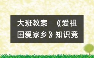 大班教案   《愛祖國(guó)、愛家鄉(xiāng)》知識(shí)競(jìng)賽