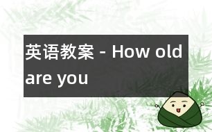 英語(yǔ)教案－How old are you