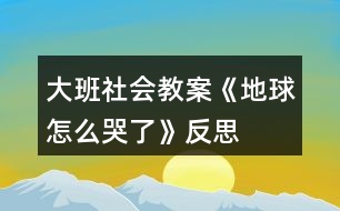 大班社會教案《地球怎么哭了》反思