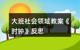 大班社會(huì)領(lǐng)域教案《時(shí)鐘》反思