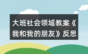 大班社會領域教案《我和我的朋友》反思