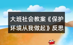 大班社會(huì)教案《保護(hù)環(huán)境從我做起》反思