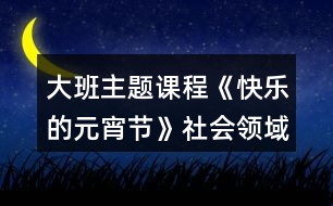 大班主題課程《快樂的元宵節(jié)》社會領域教案熱鬧的元宵節(jié)反思