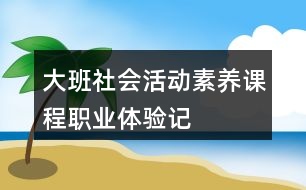 大班社會活動素養(yǎng)課程職業(yè)體驗記