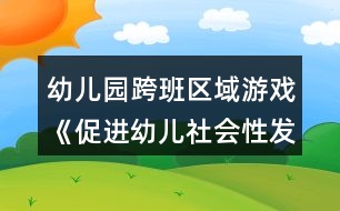 幼兒園跨班區(qū)域游戲《促進(jìn)幼兒社會性發(fā)展的實(shí)踐研究方案》方案