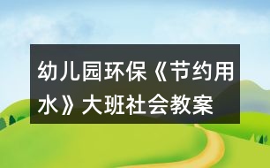 幼兒園環(huán)保《節(jié)約用水》大班社會教案
