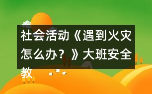 社會活動《遇到火災怎么辦？》大班安全教案