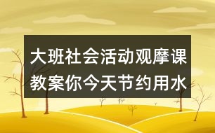 大班社會(huì)活動(dòng)觀摩課教案你今天節(jié)約用水了嗎？