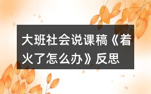 大班社會(huì)說(shuō)課稿《著火了怎么辦》反思