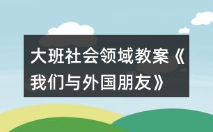 大班社會(huì)領(lǐng)域教案《我們與外國(guó)朋友》