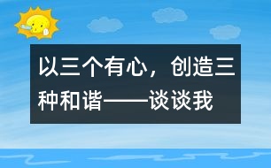 以“三個有心，創(chuàng)造三種和諧”――談談我是怎樣進行班級管理的