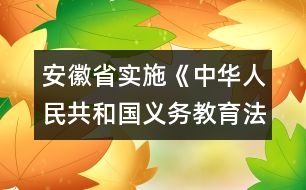 安徽省實施《中華人民共和國義務教育法》辦法