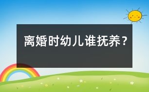 離婚時幼兒誰撫養(yǎng)？