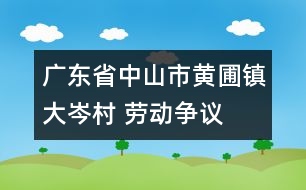 廣東省中山市黃圃鎮(zhèn)大岑村 “勞動(dòng)爭議調(diào)解委”處理糾紛入情在理